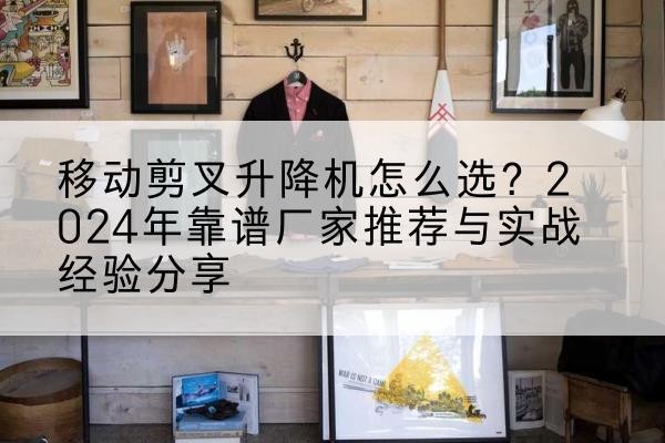 延庆区升降平台厂家推荐-移动剪叉升降机怎么选？2024年靠谱厂家推荐与实战经验分享