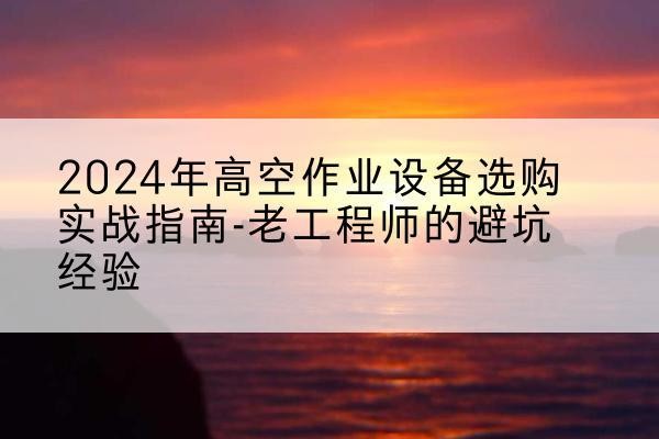延庆区高空作业升降机厂家推荐-2024年高空作业设备选购实战指南-老工程师的避坑经验