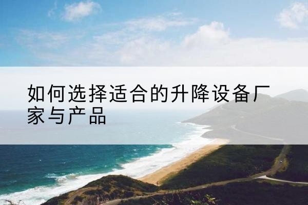 延庆区电动升降平台厂家-如何选择适合的升降设备厂家与产品