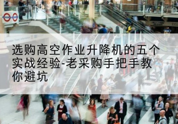 延庆区高空作业升降机厂家-选购高空作业升降机的五个实战经验-老采购手把手教你避坑