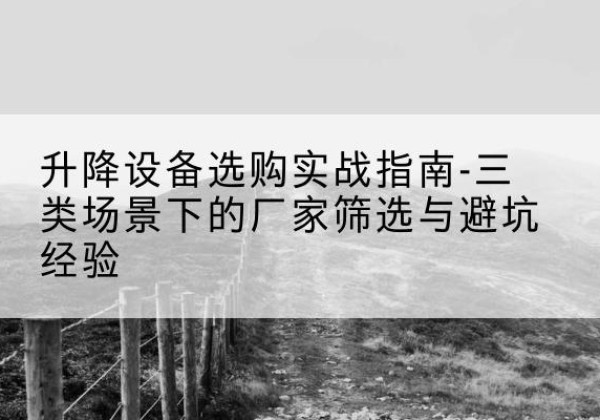 延庆区移动式升降机厂家推荐-升降设备选购实战指南-三类场景下的厂家筛选与避坑经验