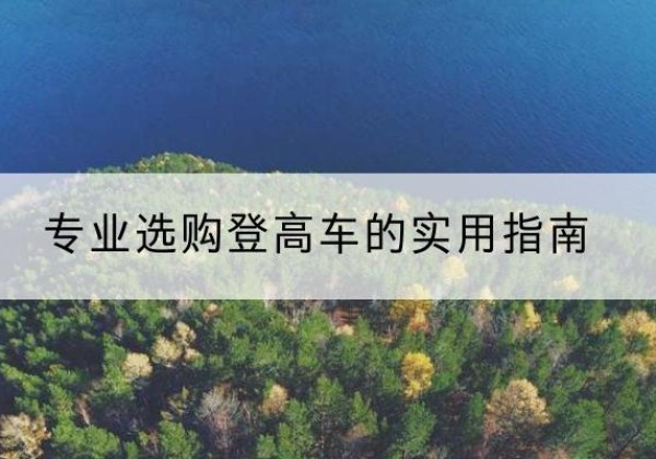 延庆区电动登高车厂家推荐-专业选购登高车的实用指南