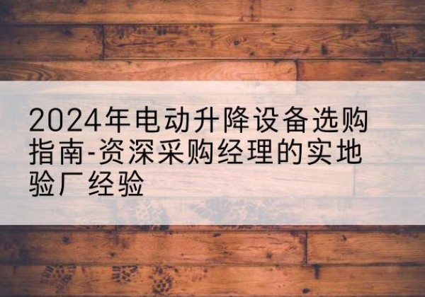 延庆区电动剪叉升降平台厂家-2024年电动升降设备选购指南-资深采购经理的实地验厂经验