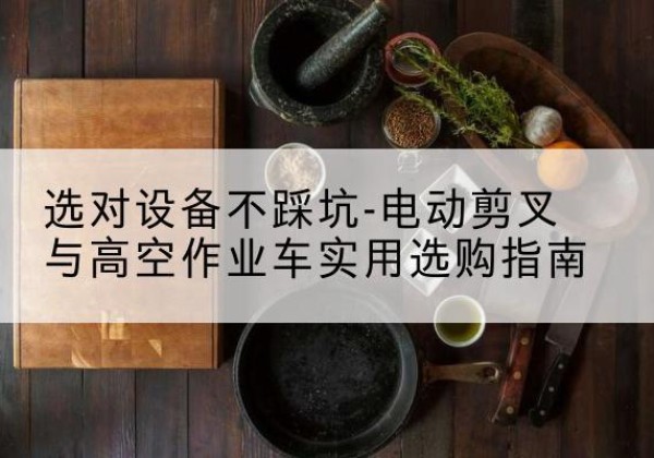 延庆区电动剪叉升降平台怎么选-选对设备不踩坑-电动剪叉与高空作业车实用选购指南