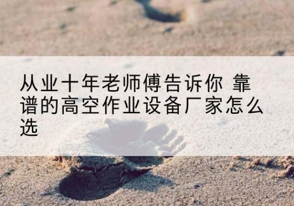 延庆区高空作业升降机厂家推荐-从业十年老师傅告诉你 靠谱的高空作业设备厂家怎么选
