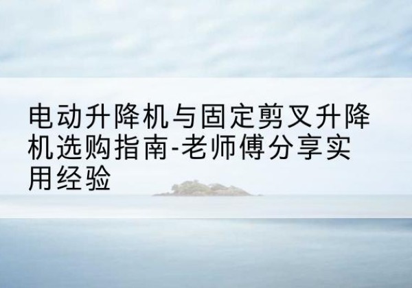 延庆区电动升降机怎么选-电动升降机与固定剪叉升降机选购指南-老师傅分享实用经验