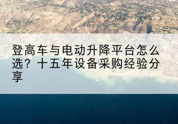 延庆区登高车厂家厂家-登高车与电动升降平台怎么选？十五年设备采购经验分享