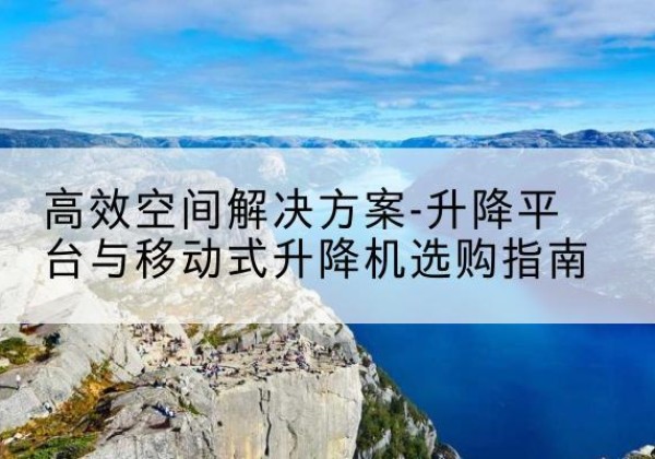 延庆区升降平台厂家-*空间解决方案-升降平台与移动式升降机选购指南