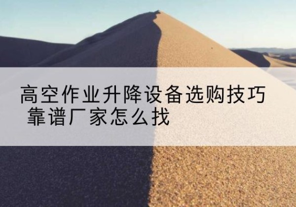延庆区电动升降平台厂家推荐-高空作业升降设备选购技巧 靠谱厂家怎么找
