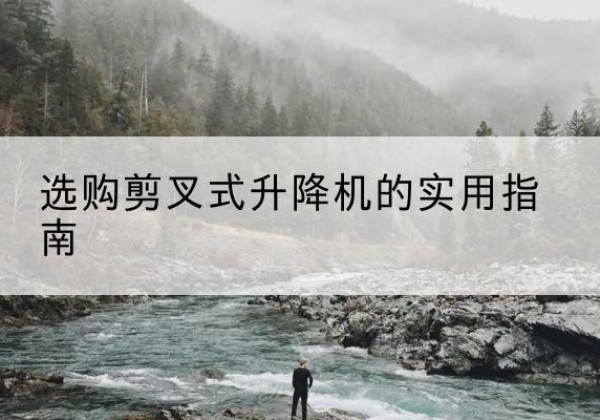 延庆区剪叉式升降机怎么选-选购剪叉式升降机的实用指南
