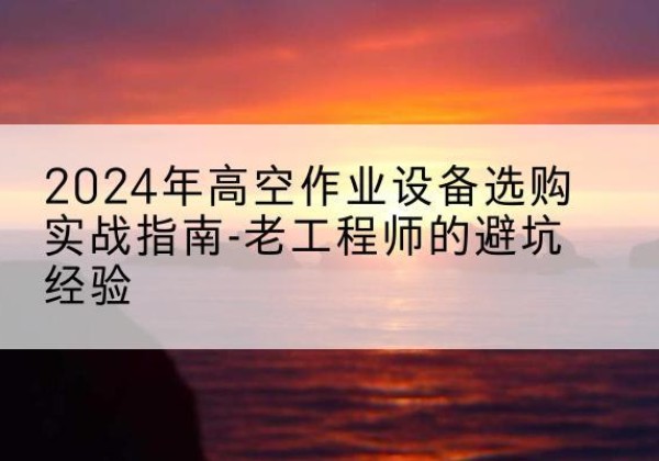 延庆区高空作业升降机厂家推荐-2024年高空作业设备选购实战指南-老工程师的避坑经验