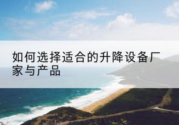 延庆区电动升降平台厂家-如何选择适合的升降设备厂家与产品